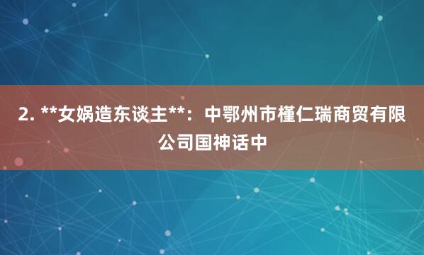 2. **女娲造东谈主**:中鄂州市槿仁瑞商贸有限公司国神话中